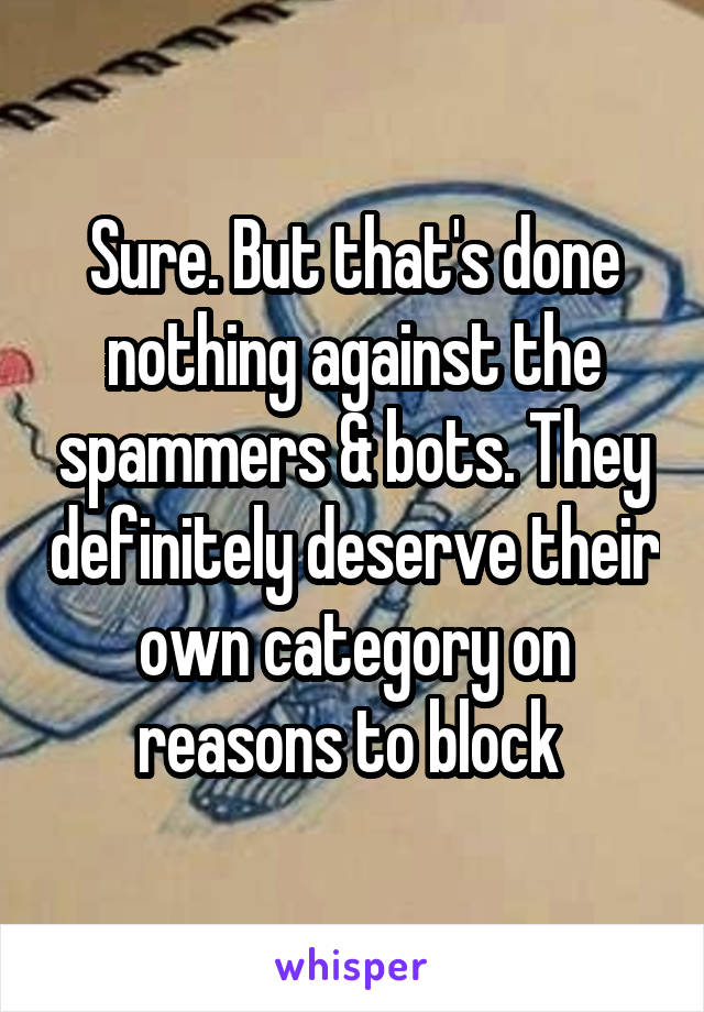 Sure. But that's done nothing against the spammers & bots. They definitely deserve their own category on reasons to block 