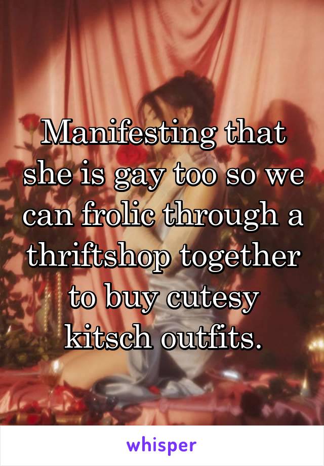 Manifesting that she is gay too so we can frolic through a thriftshop together to buy cutesy kitsch outfits.