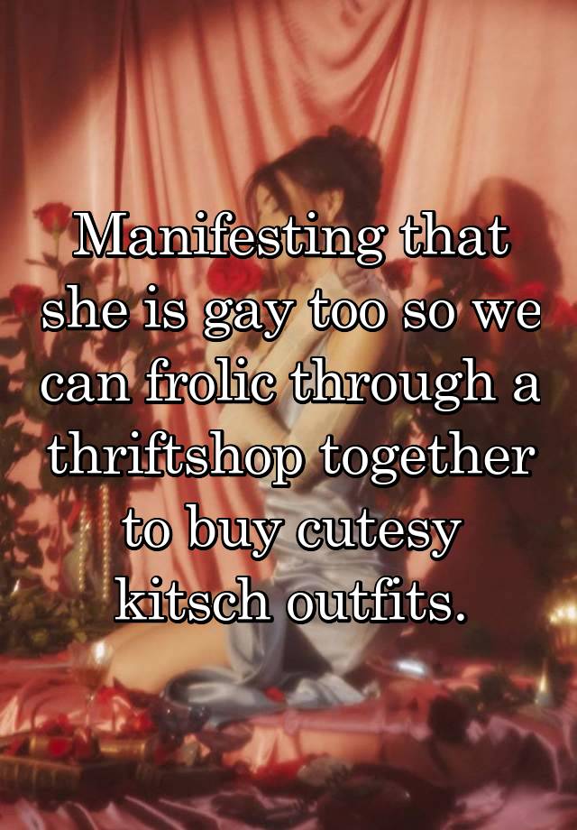 Manifesting that she is gay too so we can frolic through a thriftshop together to buy cutesy kitsch outfits.