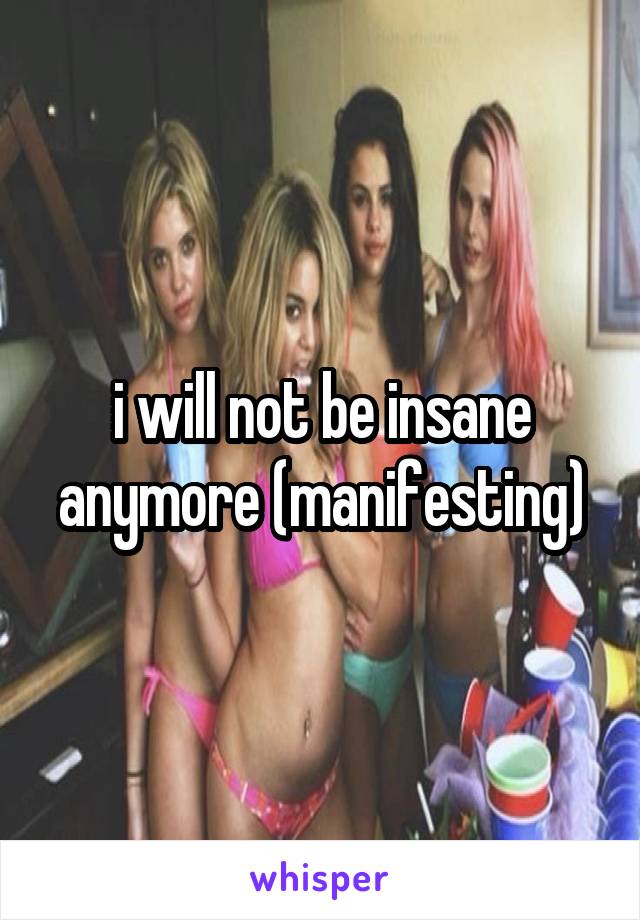 i will not be insane anymore (manifesting)