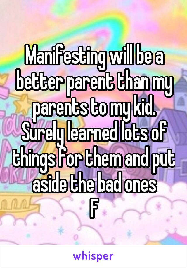 Manifesting will be a better parent than my parents to my kid. Surely learned lots of things for them and put aside the bad ones
F