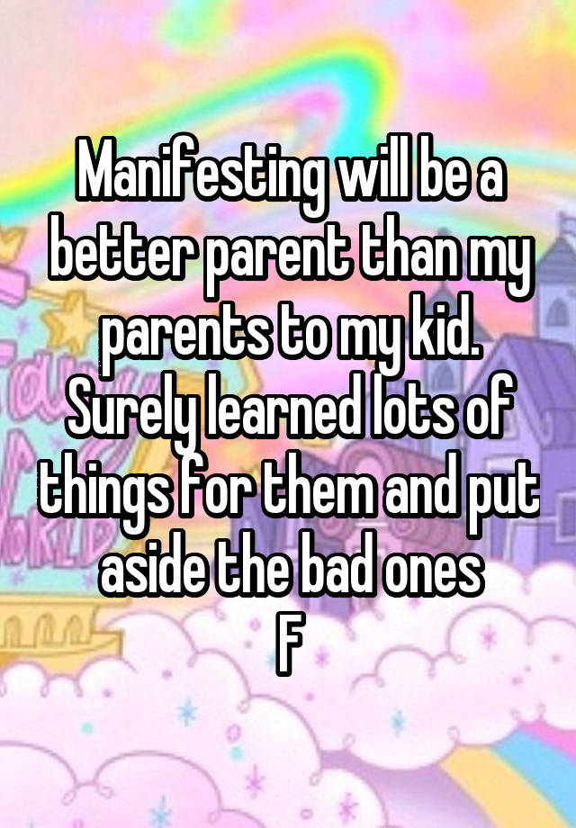 Manifesting will be a better parent than my parents to my kid. Surely learned lots of things for them and put aside the bad ones
F