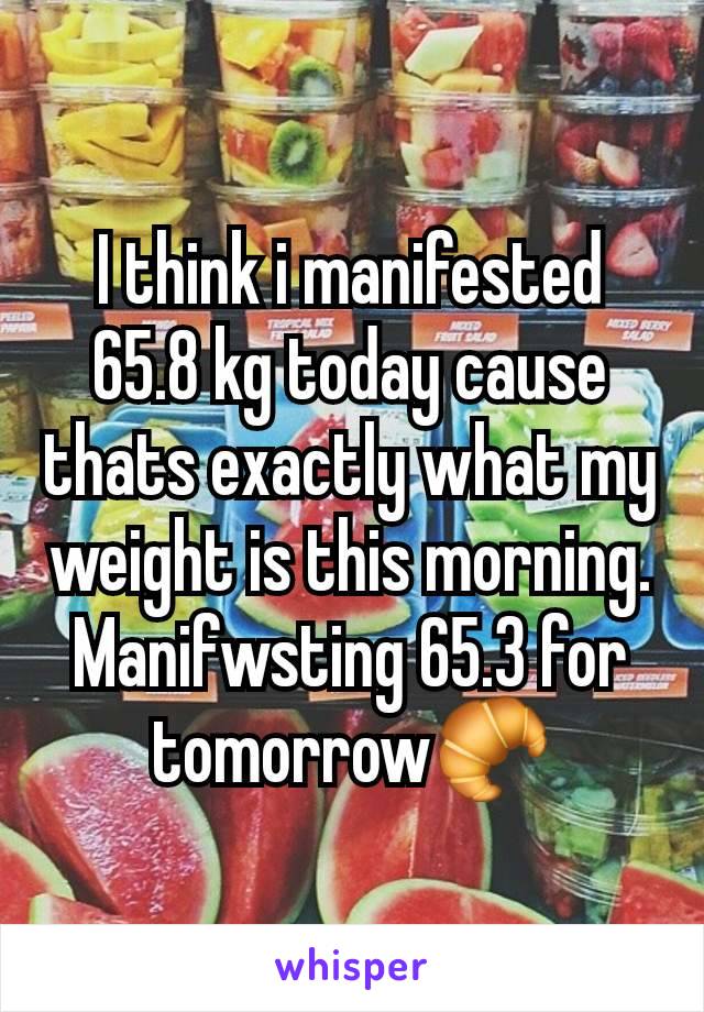 I think i manifested 65.8 kg today cause thats exactly what my weight is this morning. Manifwsting 65.3 for tomorrow🥐