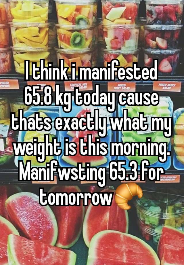 I think i manifested 65.8 kg today cause thats exactly what my weight is this morning. Manifwsting 65.3 for tomorrow🥐