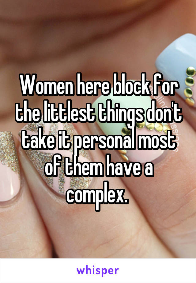 Women here block for the littlest things don't take it personal most of them have a complex. 