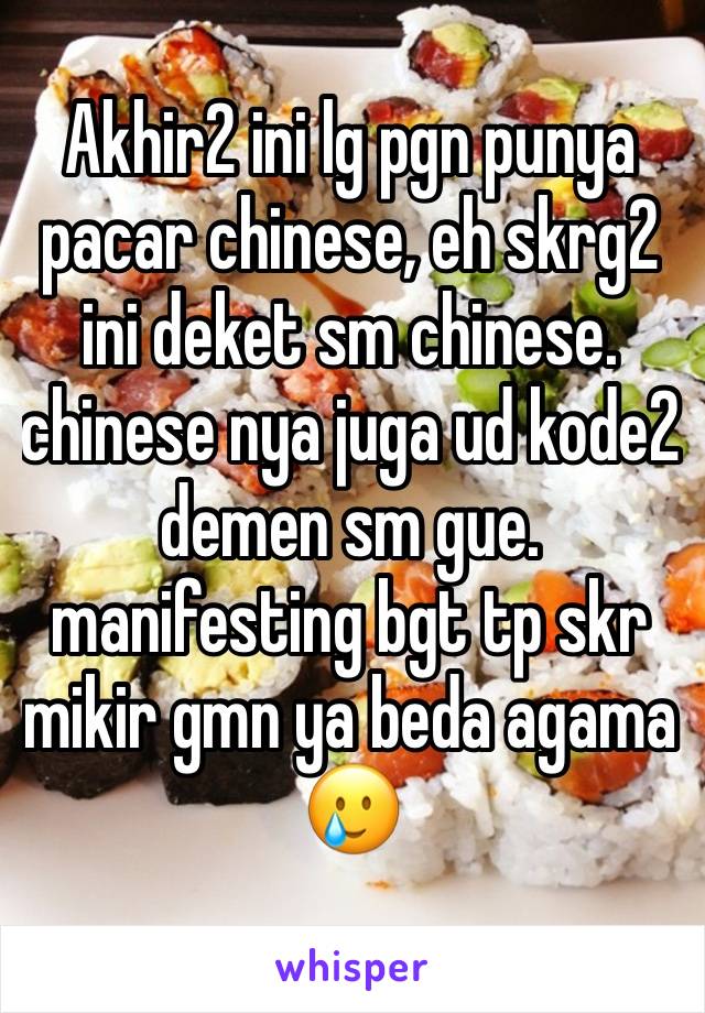 Akhir2 ini lg pgn punya pacar chinese, eh skrg2 ini deket sm chinese. chinese nya juga ud kode2 demen sm gue. manifesting bgt tp skr mikir gmn ya beda agama🥲