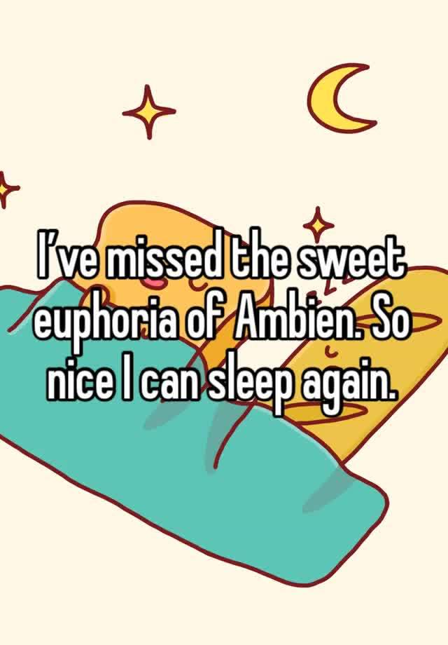 I’ve missed the sweet euphoria of Ambien. So nice I can sleep again.