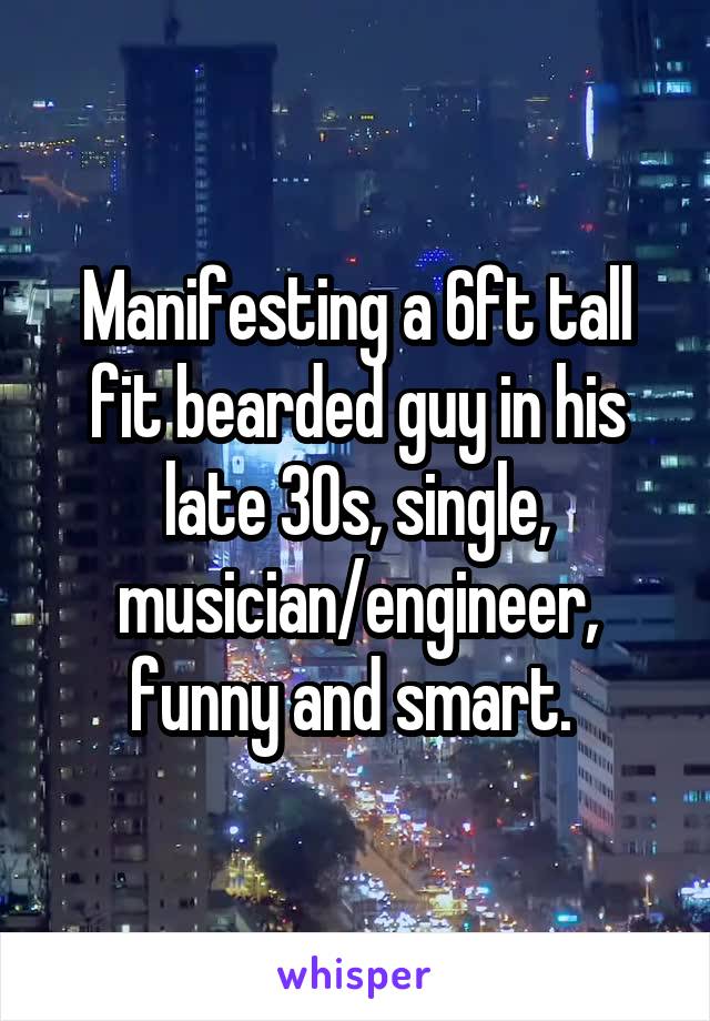 Manifesting a 6ft tall fit bearded guy in his late 30s, single, musician/engineer, funny and smart. 