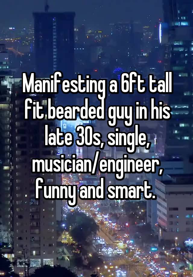 Manifesting a 6ft tall fit bearded guy in his late 30s, single, musician/engineer, funny and smart. 