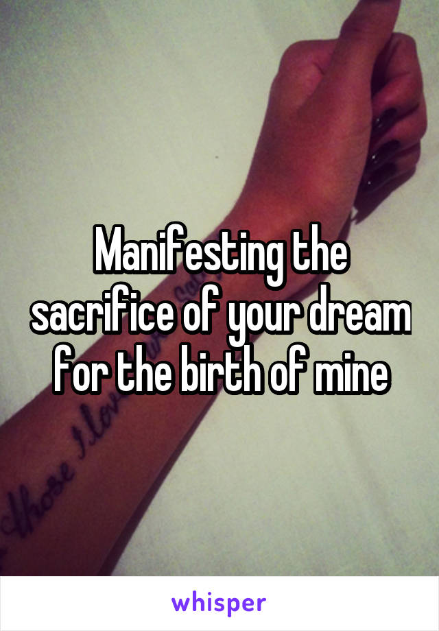 Manifesting the sacrifice of your dream for the birth of mine