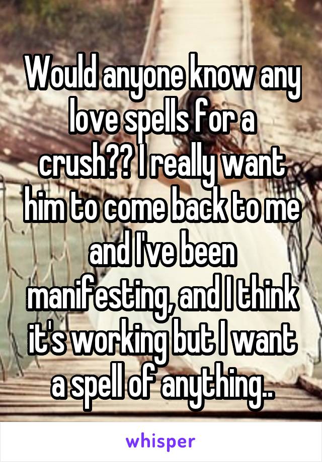 Would anyone know any love spells for a crush?? I really want him to come back to me and I've been manifesting, and I think it's working but I want a spell of anything..