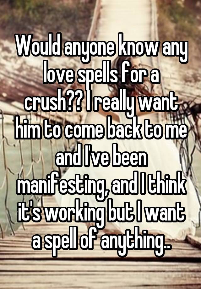 Would anyone know any love spells for a crush?? I really want him to come back to me and I've been manifesting, and I think it's working but I want a spell of anything..