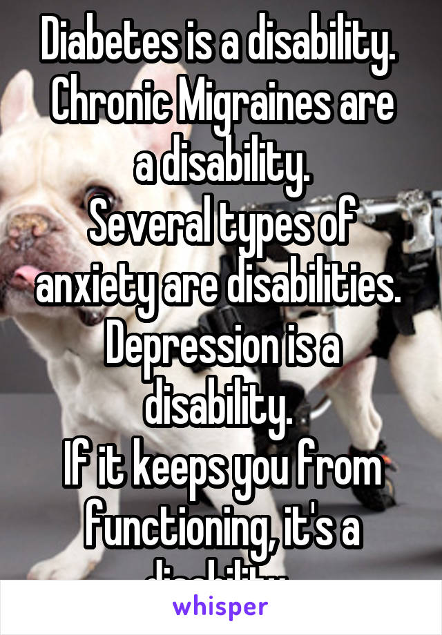 Diabetes is a disability. 
Chronic Migraines are a disability.
Several types of anxiety are disabilities. 
Depression is a disability. 
If it keeps you from functioning, it's a disability. 