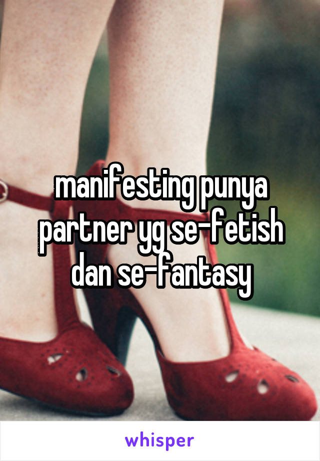 manifesting punya partner yg se-fetish dan se-fantasy