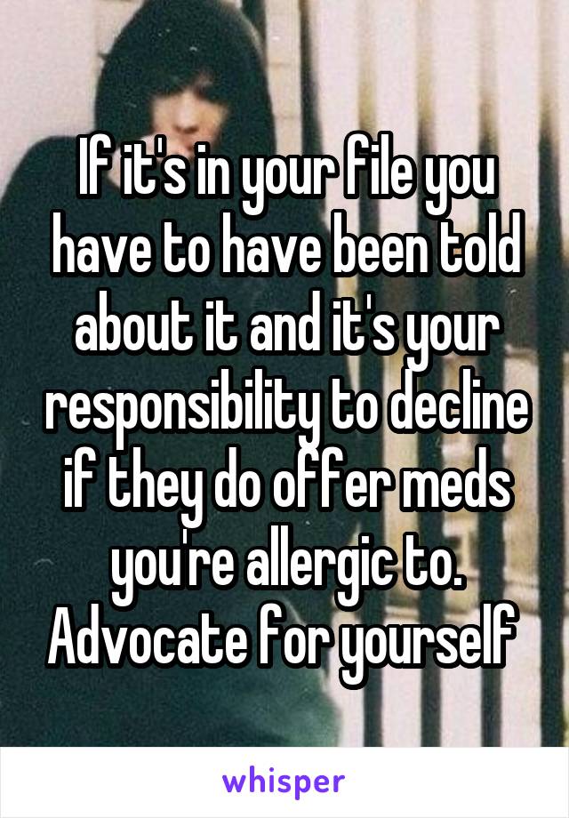 If it's in your file you have to have been told about it and it's your responsibility to decline if they do offer meds you're allergic to. Advocate for yourself 