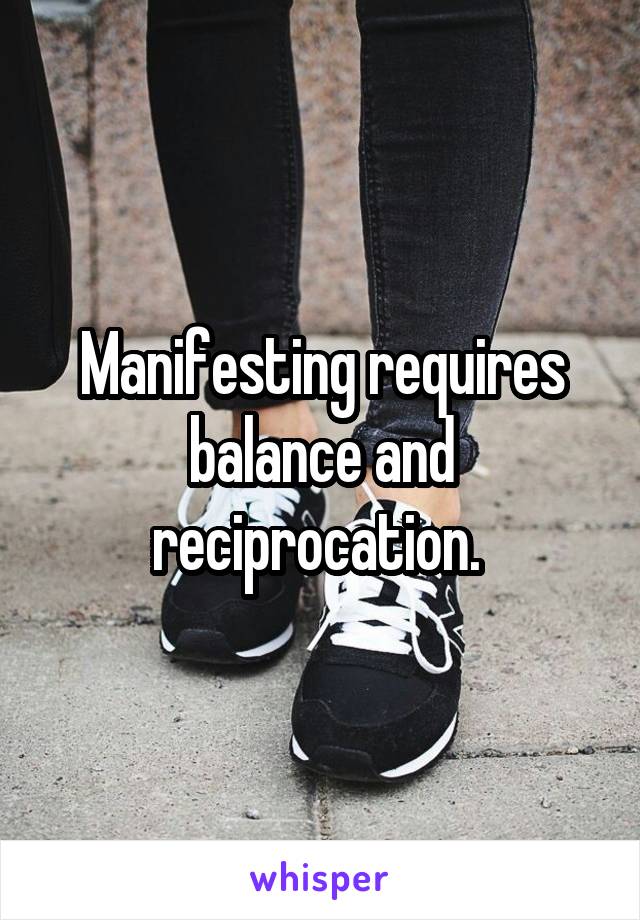 Manifesting requires balance and reciprocation. 