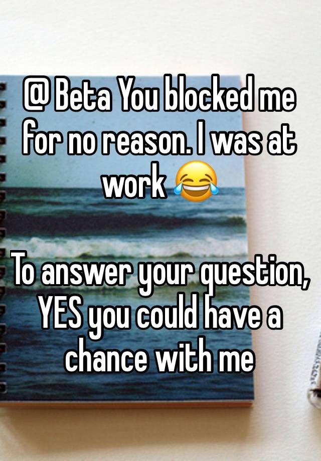 @ Beta You blocked me for no reason. I was at work 😂

To answer your question, YES you could have a chance with me