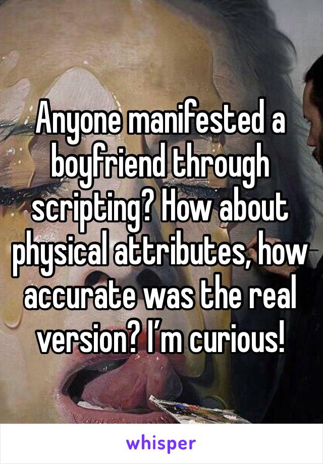 Anyone manifested a boyfriend through scripting? How about physical attributes, how accurate was the real version? I’m curious! 