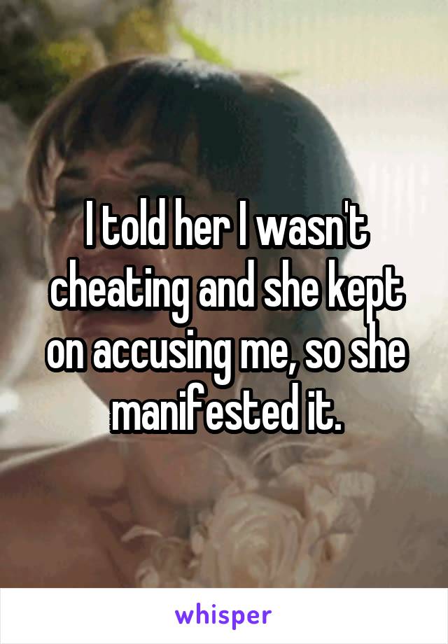 I told her I wasn't cheating and she kept on accusing me, so she manifested it.