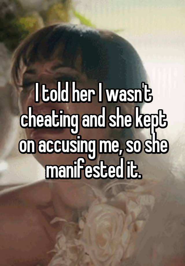 I told her I wasn't cheating and she kept on accusing me, so she manifested it.