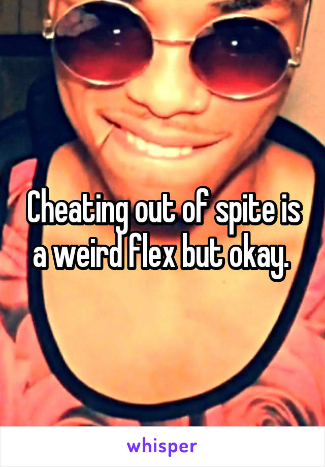 Cheating out of spite is a weird flex but okay. 