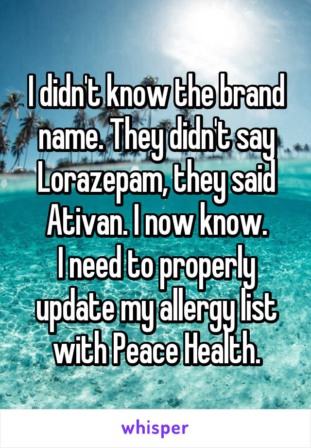 I didn't know the brand name. They didn't say Lorazepam, they said Ativan. I now know.
I need to properly update my allergy list with Peace Health.