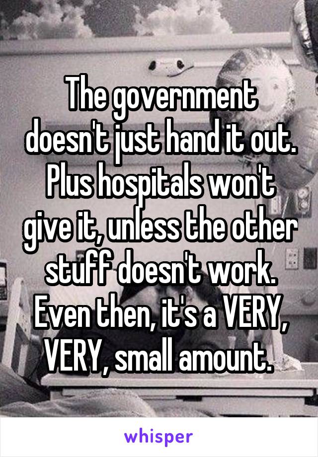 The government doesn't just hand it out.
Plus hospitals won't give it, unless the other stuff doesn't work. Even then, it's a VERY, VERY, small amount. 