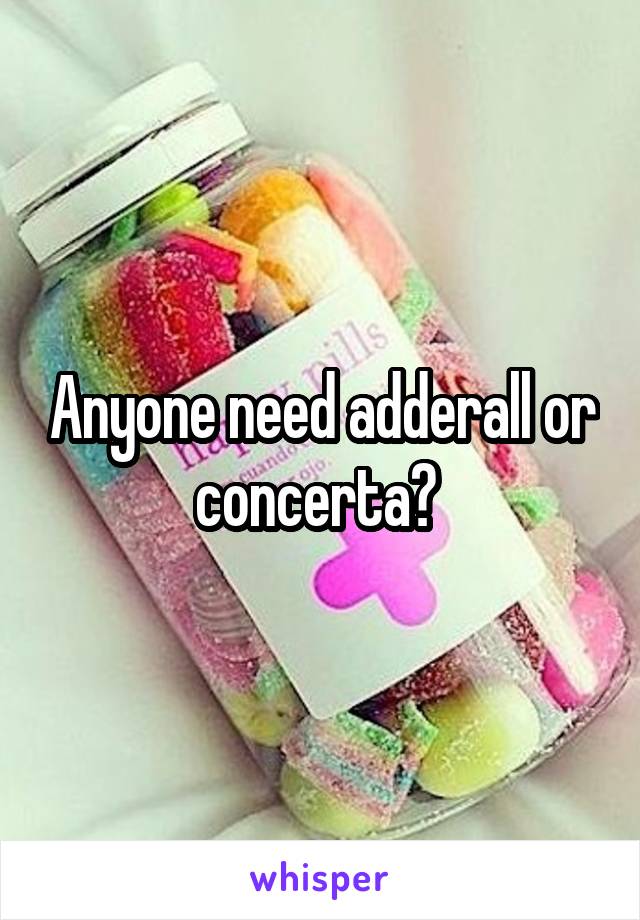 Anyone need adderall or concerta? 