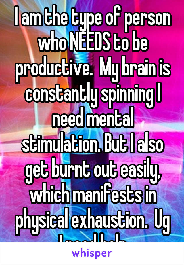 I am the type of person who NEEDS to be productive.  My brain is constantly spinning I need mental stimulation. But I also get burnt out easily, which manifests in physical exhaustion.  Ug I need help