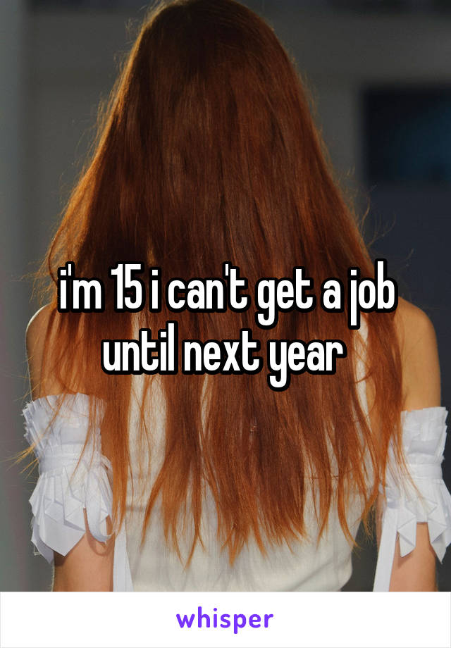 i'm 15 i can't get a job until next year 