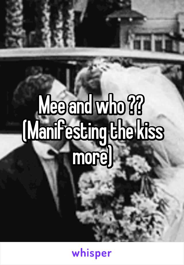 Mee and who ?? 
(Manifesting the kiss more)