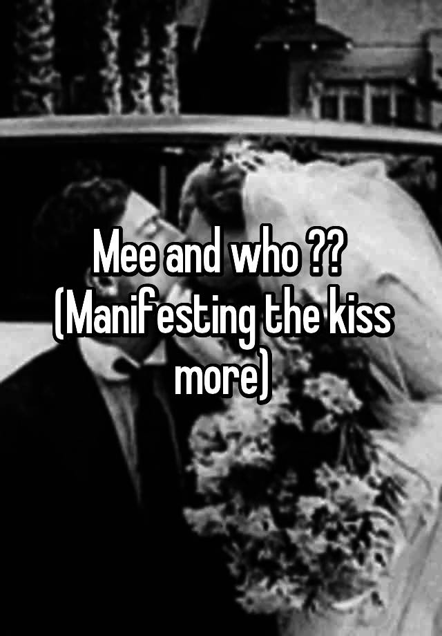 Mee and who ?? 
(Manifesting the kiss more)