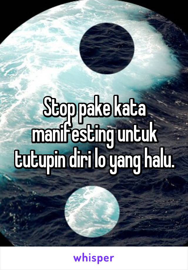 Stop pake kata manifesting untuk tutupin diri lo yang halu.