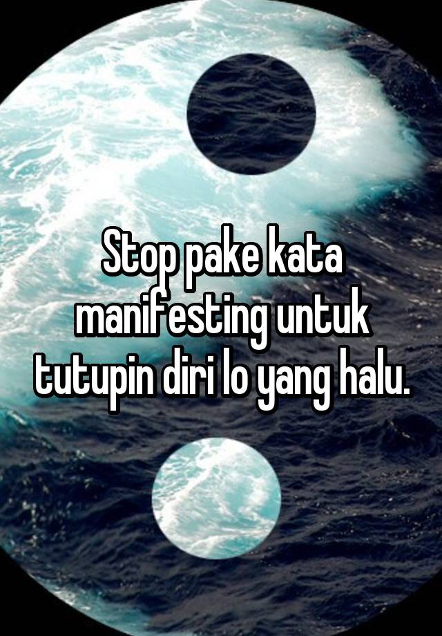 Stop pake kata manifesting untuk tutupin diri lo yang halu.