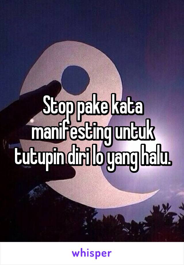 Stop pake kata manifesting untuk tutupin diri lo yang halu.