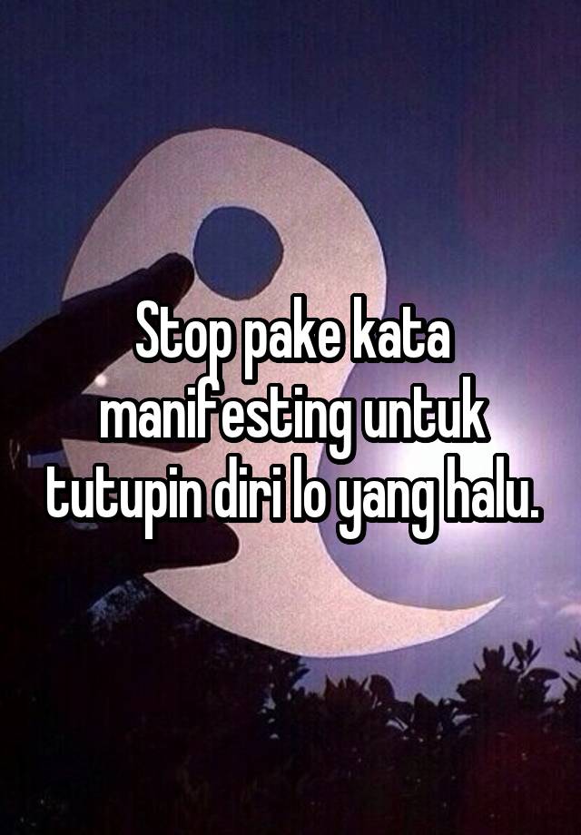 Stop pake kata manifesting untuk tutupin diri lo yang halu.