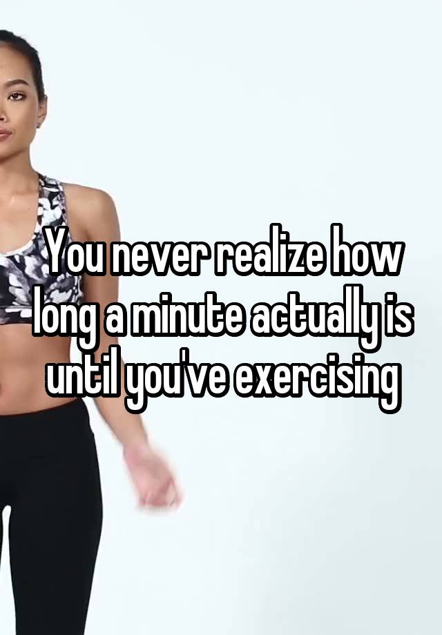 You never realize how long a minute actually is until you've exercising