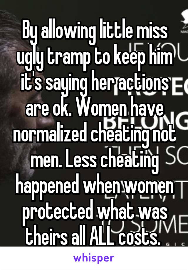 By allowing little miss ugly tramp to keep him it's saying her actions are ok. Women have normalized cheating not men. Less cheating happened when women protected what was theirs all ALL costs. 