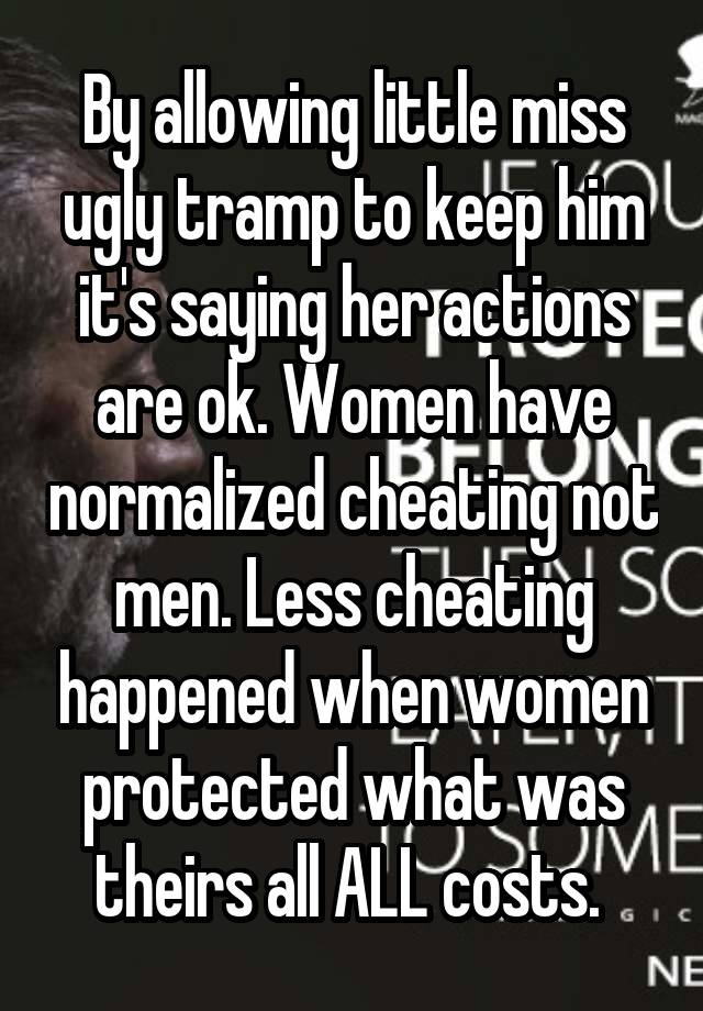 By allowing little miss ugly tramp to keep him it's saying her actions are ok. Women have normalized cheating not men. Less cheating happened when women protected what was theirs all ALL costs. 