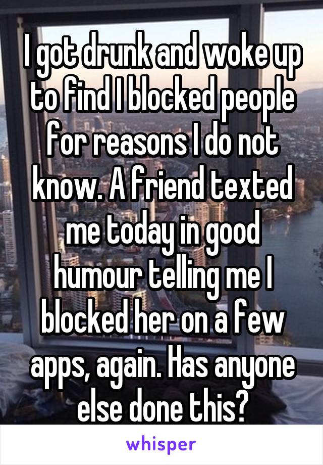 I got drunk and woke up to find I blocked people for reasons I do not know. A friend texted me today in good humour telling me I blocked her on a few apps, again. Has anyone else done this?