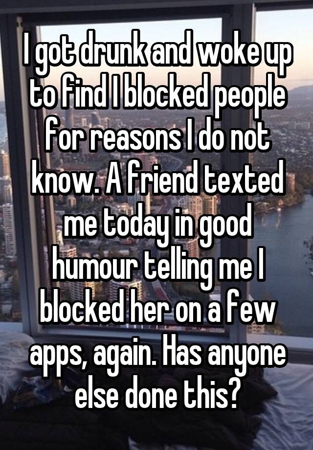 I got drunk and woke up to find I blocked people for reasons I do not know. A friend texted me today in good humour telling me I blocked her on a few apps, again. Has anyone else done this?