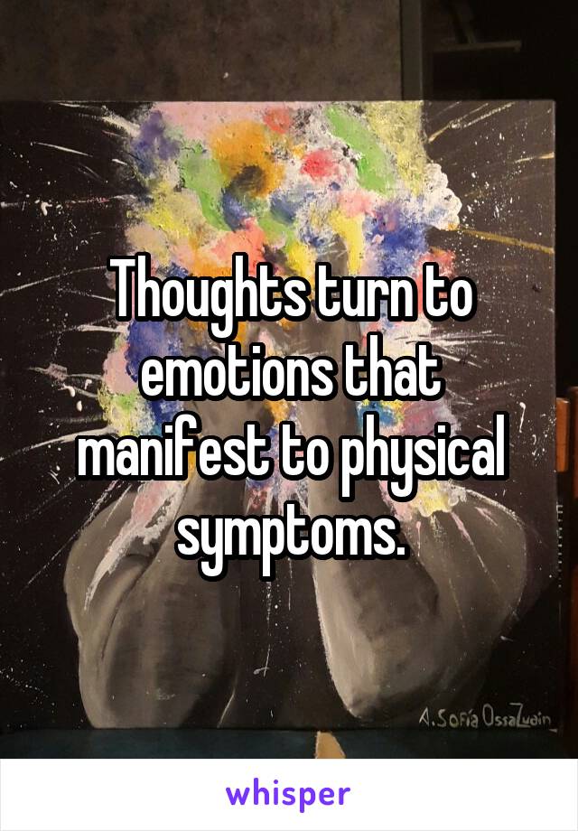 Thoughts turn to emotions that manifest to physical symptoms.