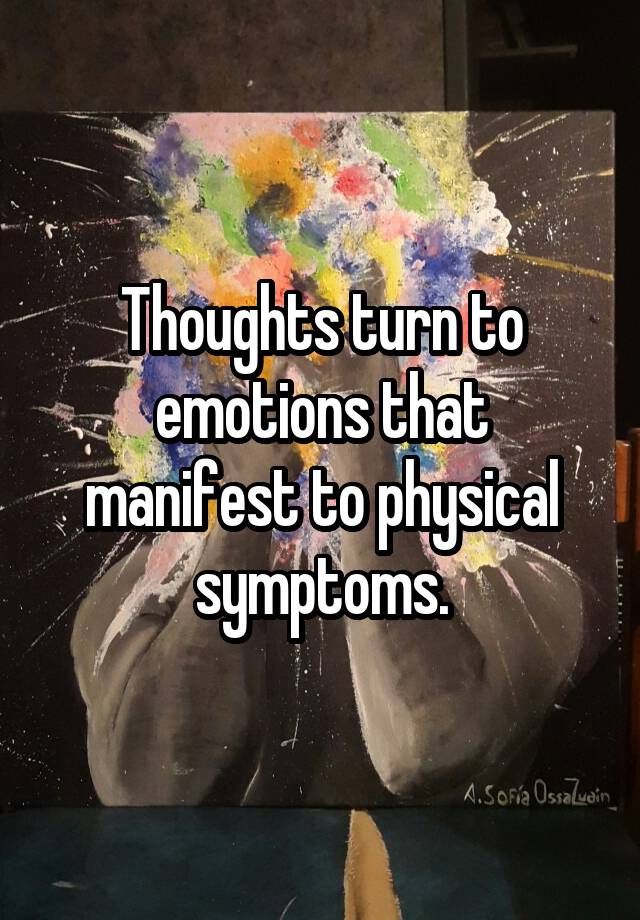 Thoughts turn to emotions that manifest to physical symptoms.