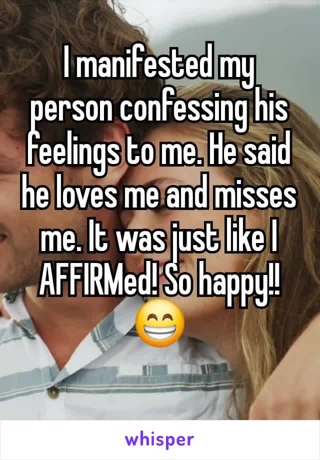 I manifested my person confessing his feelings to me. He said he loves me and misses me. It was just like I AFFIRMed! So happy!! 😁