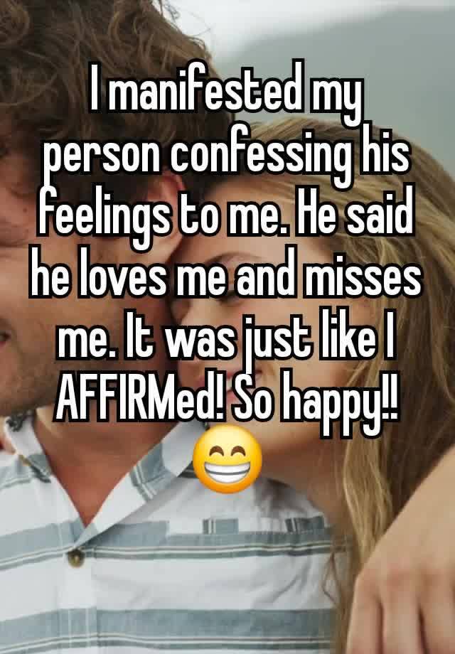 I manifested my person confessing his feelings to me. He said he loves me and misses me. It was just like I AFFIRMed! So happy!! 😁