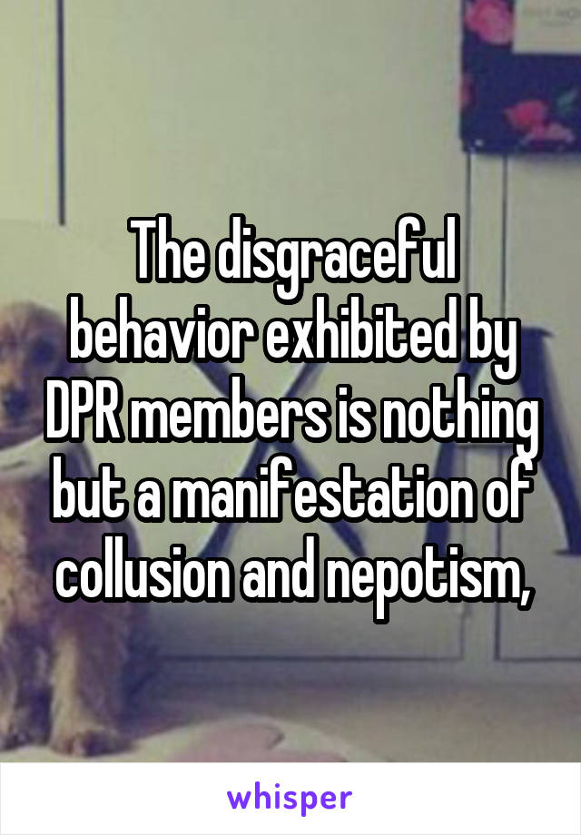 The disgraceful behavior exhibited by DPR members is nothing but a manifestation of collusion and nepotism,