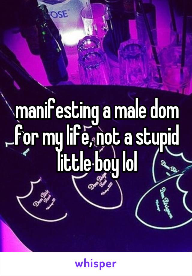 manifesting a male dom for my life, not a stupid little boy lol