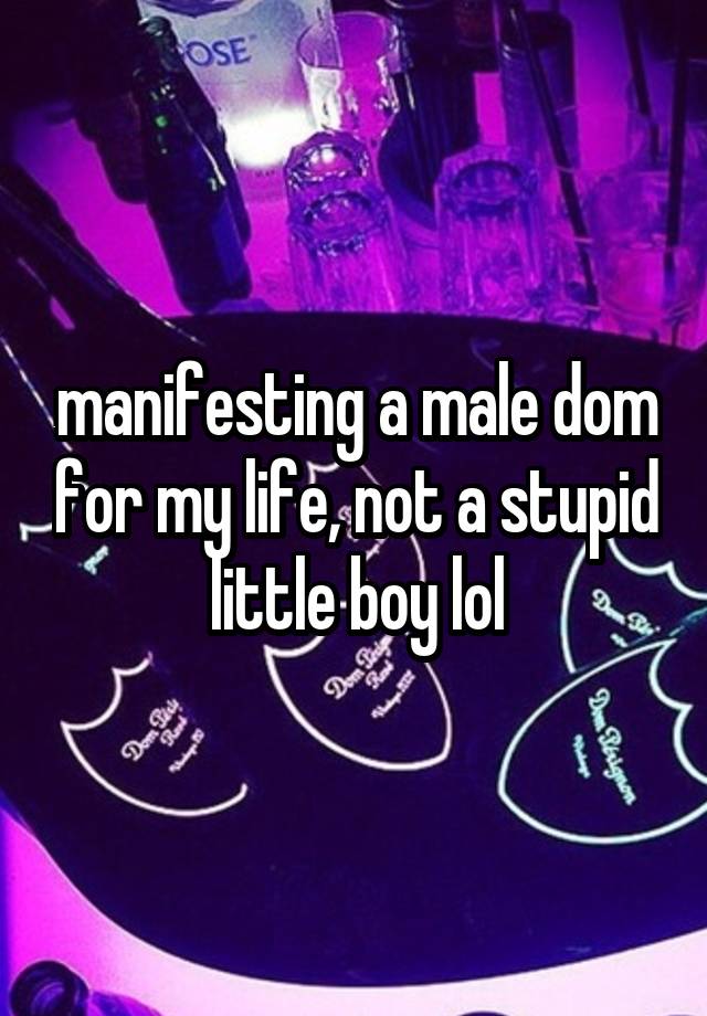 manifesting a male dom for my life, not a stupid little boy lol