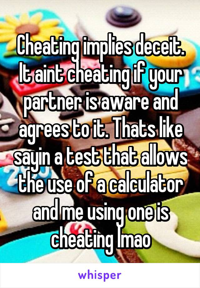 Cheating implies deceit. It aint cheating if your partner is aware and agrees to it. Thats like sayin a test that allows the use of a calculator and me using one is cheating lmao