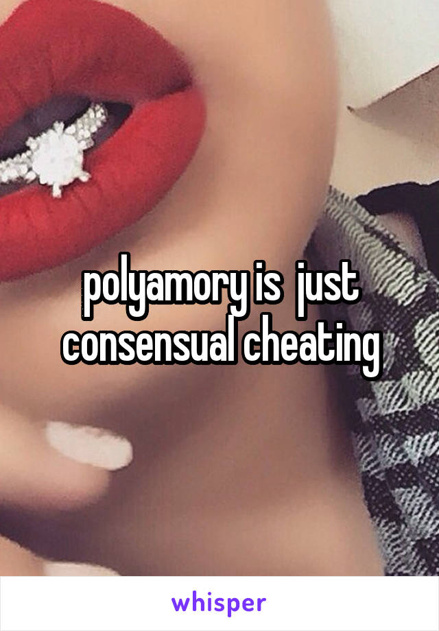 polyamory is  just consensual cheating